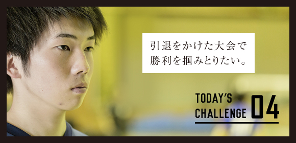 04 引退をかけた大会で勝利を掴みとりたい。