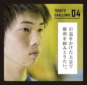 04 引退をかけた大会で勝利を掴みとりたい。
