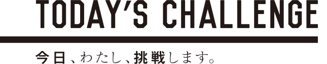 TODAY'S CHALLENGE 今日、わたし、挑戦します。