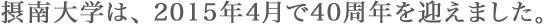 摂南大学は、2015年4月で40周年を迎えました。