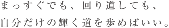 まっすぐでも、回り道しても、自分だけの輝く道を歩めばいい。