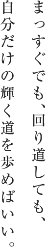 まっすぐでも、回り道しても、自分だけの輝く道を歩めばいい。