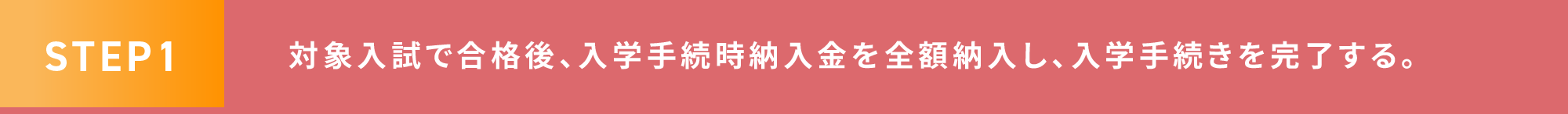 STEP1 対象入試で合格後、入学手続時納入金を全額納入し、入学手続きを完了する。