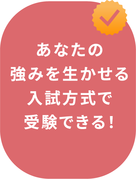 あなたの強みを生かせる入試方式で受験できる!