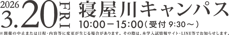 2026年3月20日（金）寝屋川キャンパスにて10時～15時まで開催！（9時半から受付開始）※開催の中止または日程・内容等に変更が生じる場合があります。その際は、本学入試情報サイト・LINE等でお知らせします。