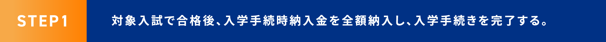 STEP1 対象入試で合格後、入学手続時納入金を全額納入し、入学手続きを完了する。