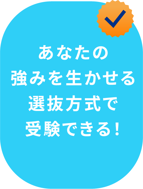 あなたの強みを生かせる選抜方式で受験できる！
