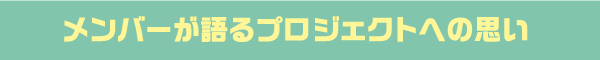 メンバーが語るプロジェクトへの思い