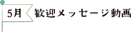 5月　歓迎メッセージ動画